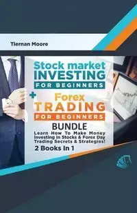 Stock Market Investing For Beginners &amp; Forex Trading For Beginners Bundle !  Learn How To Make Money Investing In Stocks &amp; Forex Day Trading Secrets &amp; Strategies  - 2 Books in 1! - Moore Tiernan