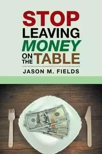 Stop Leaving Money on the Table - Jason M. Fields