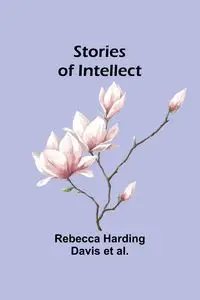 Stories of Intellect - Davis Rebecca Harding et al.