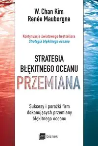 Strategia błękitnego oceanu PRZEMIANA. Sukcesy i porażki firm dokonujących przemiany błękitnego oceanu wyd. 2022 - W. Chan Kim