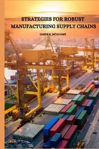 Strategies for Robust Manufacturing Supply Chains - James R. McAdams