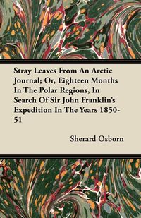 Stray Leaves From An Arctic Journal; Or, Eighteen Months In The Polar Regions, In Search Of Sir John Franklin's Expedition In The Years 1850-51 - Osborn Sherard