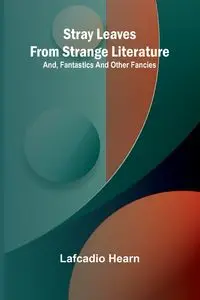 Stray leaves from strange literature; and, Fantastics and other fancies - Lafcadio Hearn