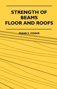 Strength Of Beams, Floor And Roofs - Including Directions For Designing And Detailing Roof Trusses, With Criticism Of Various Forms Of Timber Construction - Kidder Frank E.