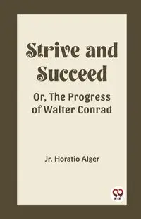 Strive and Succeed Or, The Progress of Walter Conrad - Horatio Alger Jr.