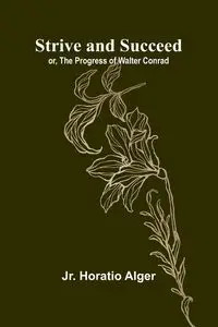 Strive and Succeed; or, The Progress of Walter Conrad - Jr. Horatio Alger