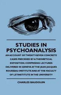 Studies In Psychoanalysis - An Account Of Twenty-Seven Concrete Cases Preceded By A Theoretical Exposition. Comprising Lectures Delivered In Geneva At The Jean Jacques Rousseau Institute And At The Faculty Of Letinstitute In The University - Charles Baudo