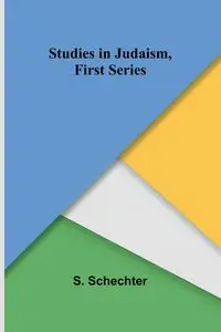 Studies in Judaism, First Series - Schechter S.