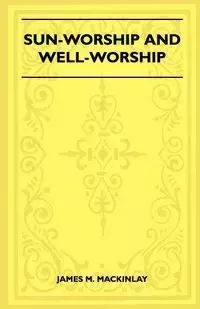 Sun-Worship and Well-Worship (Folklore History Series) - James M. Mackinlay