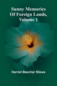 Sunny Memories Of Foreign Lands, Volume 1 - Harriet Beecher Stowe