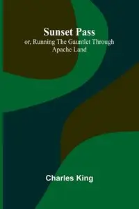 Sunset Pass; or, Running the Gauntlet Through Apache Land - Charles King