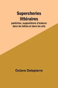 Supercheries littéraires; pastiches, suppositions d'auteurs dans les lettres et dans les arts - Delepierre Octave