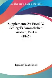 Supplemente Zu Fried. V. Schlegel's Sammtlichen Werken, Part 4 (1846) - Von Schlegel Friedrich