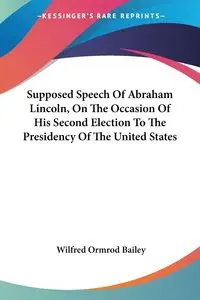 Supposed Speech Of Abraham Lincoln, On The Occasion Of His Second Election To The Presidency Of The United States - Bailey Wilfred Ormrod