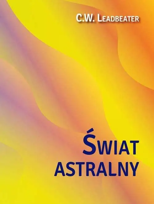 Świat astralny. Jego wygląd, mieszkańcy, fenomeny - C. W. Leadbeater