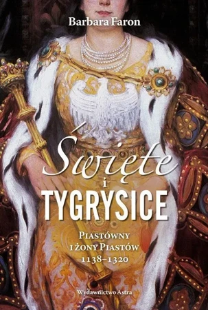 Święte i tygrysice piastówny i żony piastów 1138-1320 - Barbara Faron