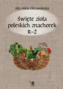 Święte zioła poleskich znachorek T.3 R-Ż - Alla Alicja Chrzanowska