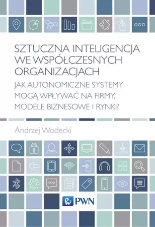 Sztuczna inteligencja we współczesnych organizacjach. Jak autonomiczne systemy mogą wpływać na firmy, modele biznesowe i rynki? - Andrzej Wodecki