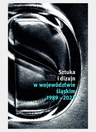 Sztuka i dizajn w województwie śląskim 1989-2022 - praca zbiorowa