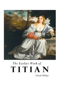 THE EARLIER WORK OF TITIAN - Claude Phillips