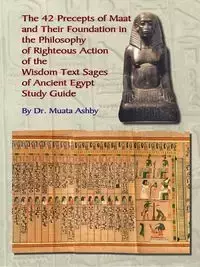 THE FORTY TWO  PRECEPTS OF MAAT,  THE PHILOSOPHY OF  RIGHTEOUS ACTION AND THE  ANCIENT EGYPTIAN WISDOM TEXTS - Ashby Muata