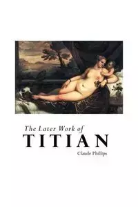 THE LATER WORK OF TITIAN - Claude Phillips