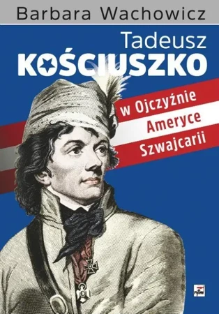 Tadeusz Kościuszko w Ojczyźnie,Ameryce,Szwajcarii - Barbara Wachowicz