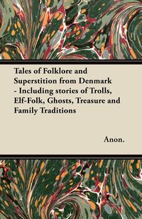 Tales of Folklore and Superstition from Denmark - Including stories of Trolls, Elf-Folk, Ghosts, Treasure and Family Traditions - Anon.