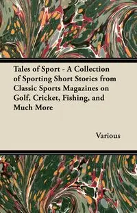 Tales of Sport - A Collection of Sporting Short Stories from Classic Sports Magazines on Golf, Cricket, Fishing, and Much More - Various