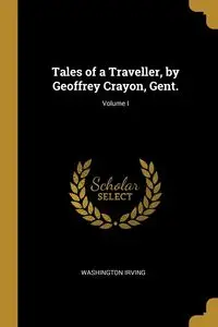 Tales of a Traveller, by Geoffrey Crayon, Gent.; Volume I - Irving Washington