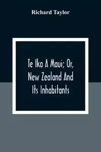 Te Ika A Maui; Or, New Zealand And Its Inhabitants; Illustrating The Origin, Manners, Customs, Mythology, Religion, Rites, Songs, Proverbs, Fables And Language Of The Maori And Polynesian Races In General;Together With The Geology, Natural History, Produc