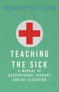 Teaching The Sick - A Manual Of Occupational Therapy And Re-Education - Barton George Edward