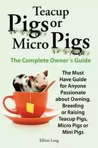 Teacup Pigs and Micro Pigs, the Complete Owner's Guide. - Lang Elliott