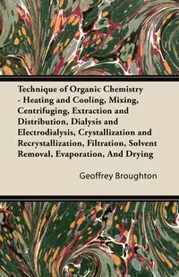 Technique of Organic Chemistry - Heating and Cooling, Mixing, Centrifuging, Extraction and Distribution, Dialysis and Electrodialysis, Crystallization and Recrystallization, Filtration, Solvent Removal, Evaporation, And Drying - Geoffrey Broughton