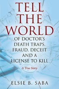 Tell the World of Doctor's Death Traps, Fraud, Deceit and a License to Kill - Elsie B. Saba