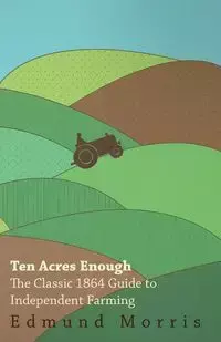 Ten Acres Enough - The Classic 1864 Guide to Independent Farming - Morris William