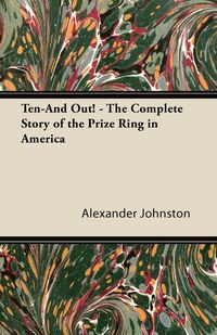 Ten-And Out! - The Complete Story of the Prize Ring in America - Alexander Johnston