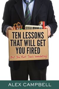 Ten Lessons That Will Get You Fired - Alex Campbell