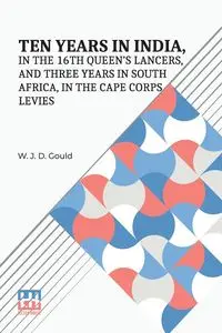 Ten Years In India, In The 16Th Queen s Lancers, And Three Years In South Africa, In The Cape Corps Levies - Gould W. J. D.