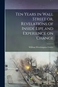 Ten Years in Wall Street or, Revelations of Inside Life and Experience on 'change - William Worthington Fowler