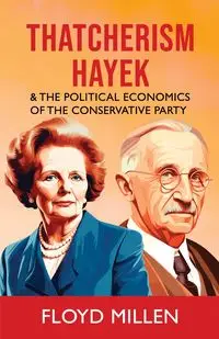 Thatcherism Hayek & the Political Economics of the Conservative Party - Floyd Millen