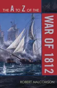 The A to Z of the War of 1812 - Robert Malcomson