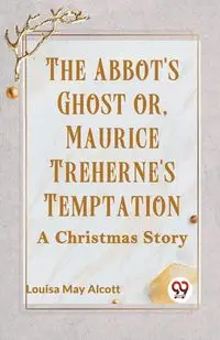 The Abbot's Ghost Or, Maurice Treherne's Temptation A Christmas Story - May Louisa Alcott