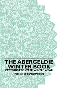 The Abergeldie Winter Book - Patterns for Warm Winter Wear - Branchardiere Mlle. Riego