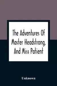 The Adventures Of Master Headstrong, And Miss Patient - Unknown