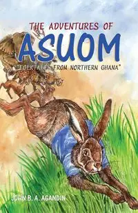 The Adventures of Asuom. Folktales from Northern Ghana - John B.A. Agandin