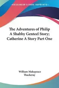 The Adventures of Philip A Shabby Genteel Story; Catherine A Story Part One - William Thackeray Makepeace