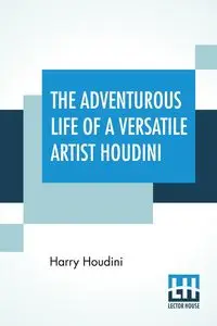 The Adventurous Life Of A Versatile Artist Houdini - Harry Houdini