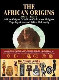 The African Origins of African Civilization, Mystic Religion, Yoga Mystical Spirituality and Ethics Philosophy Volume 1 - Ashby Muata