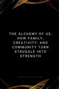 The Alchemy of Us, How Family, Creativity, and Community Turn Struggle into Strength - Joseph Emmanuel